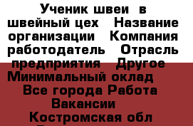Ученик швеи. в швейный цех › Название организации ­ Компания-работодатель › Отрасль предприятия ­ Другое › Минимальный оклад ­ 1 - Все города Работа » Вакансии   . Костромская обл.,Волгореченск г.